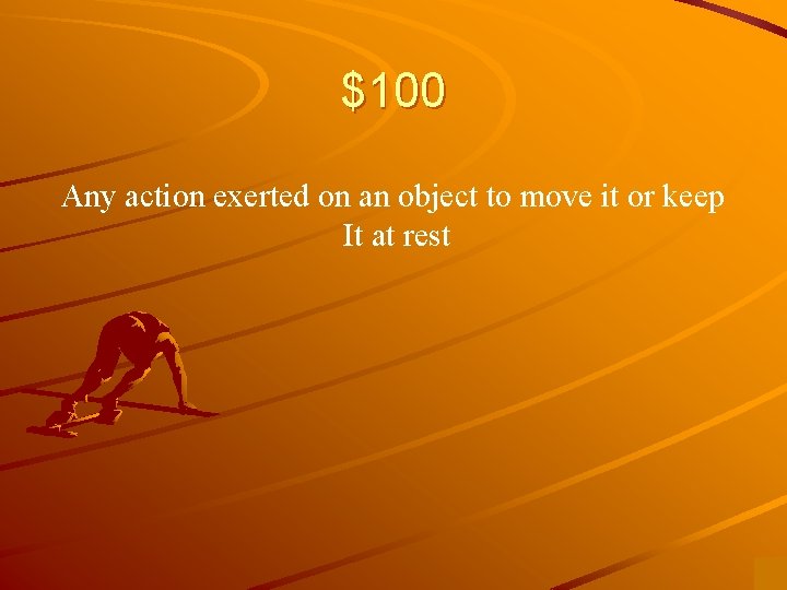 $100 Any action exerted on an object to move it or keep It at
