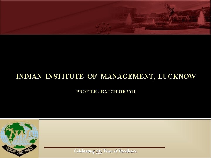 IIM Lucknow INDIAN INSTITUTE OF MANAGEMENT, LUCKNOW PROFILE - BATCH OF 2011 Celebrating 25