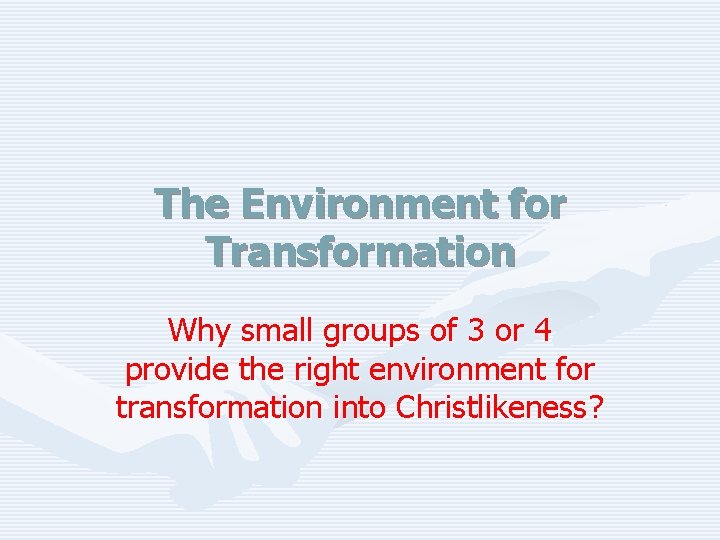 The Environment for Transformation Why small groups of 3 or 4 provide the right