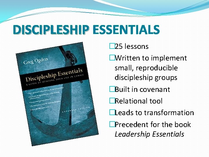 DISCIPLESHIP ESSENTIALS � 25 lessons �Written to implement small, reproducible discipleship groups �Built in