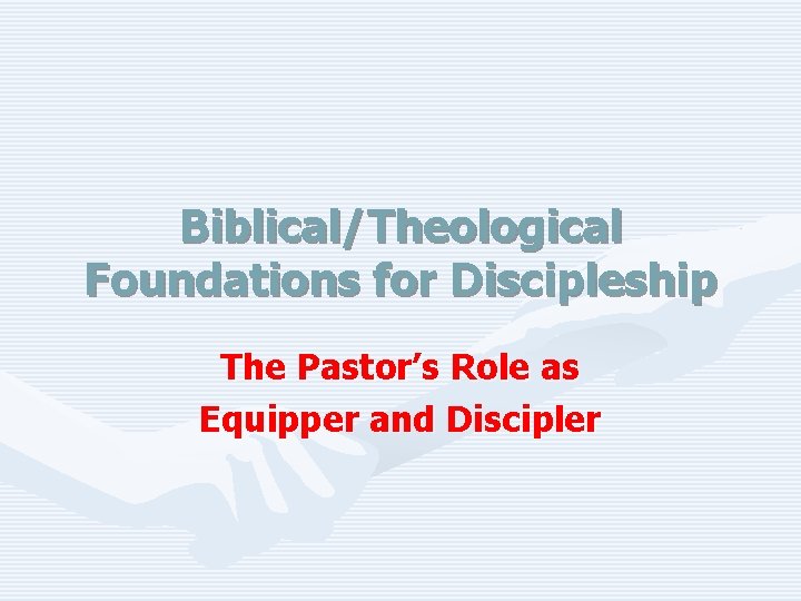 Biblical/Theological Foundations for Discipleship The Pastor’s Role as Equipper and Discipler 
