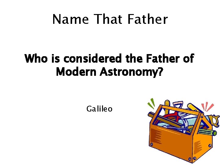 Name That Father Who is considered the Father of Modern Astronomy? Galileo 