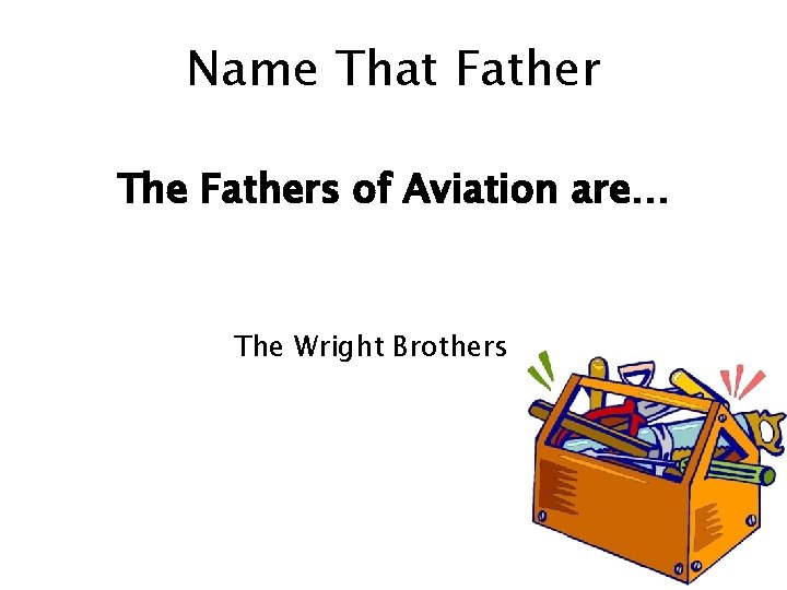 Name That Father The Fathers of Aviation are… The Wright Brothers 