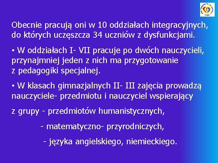 Obecnie pracują oni w 10 oddziałach integracyjnych, do których uczęszcza 34 uczniów z dysfunkcjami.