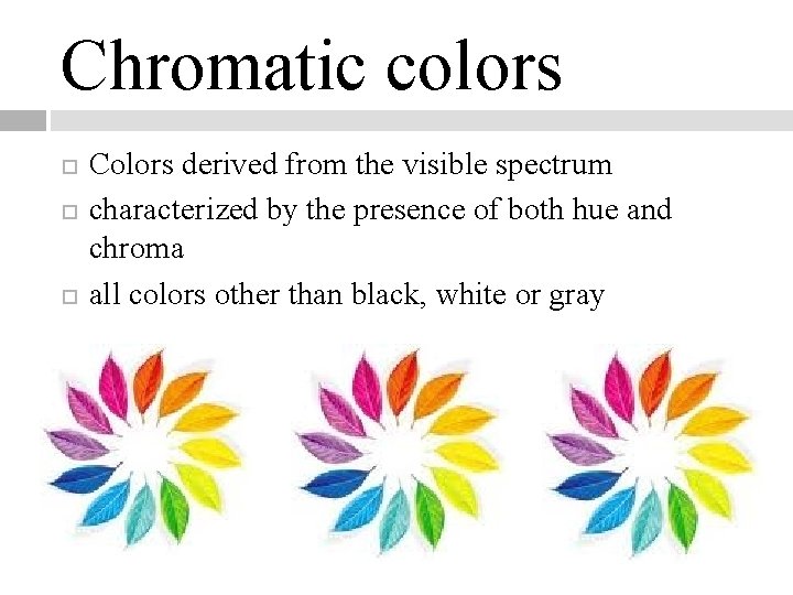 Chromatic colors Colors derived from the visible spectrum characterized by the presence of both