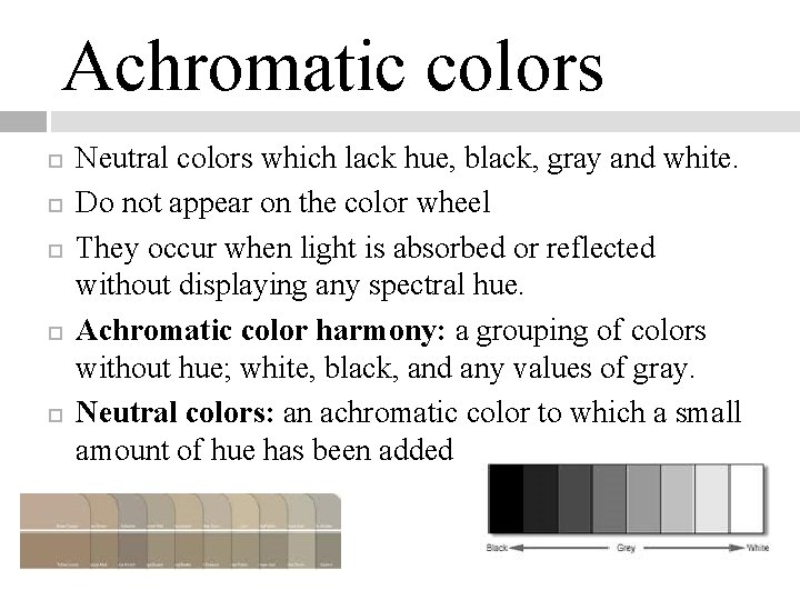 Achromatic colors Neutral colors which lack hue, black, gray and white. Do not appear