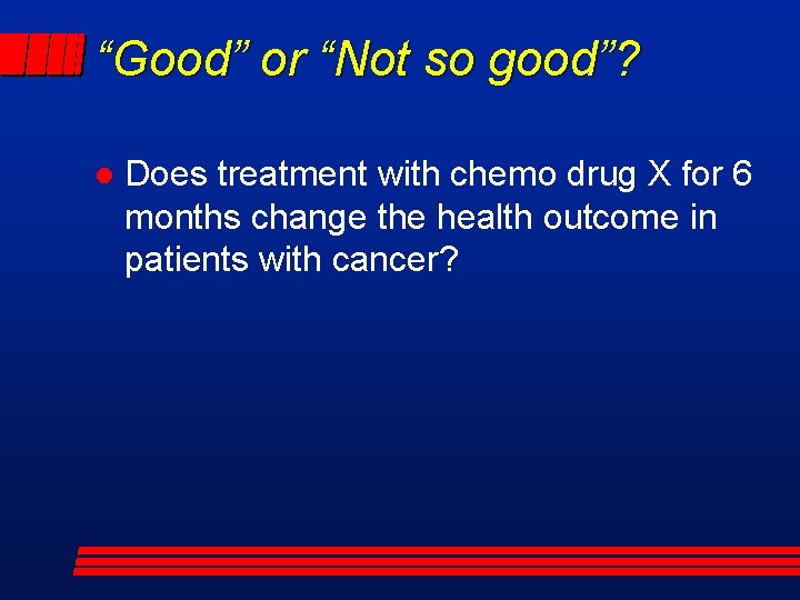 “Good” or “Not so good”? l Does treatment with chemo drug X for 6