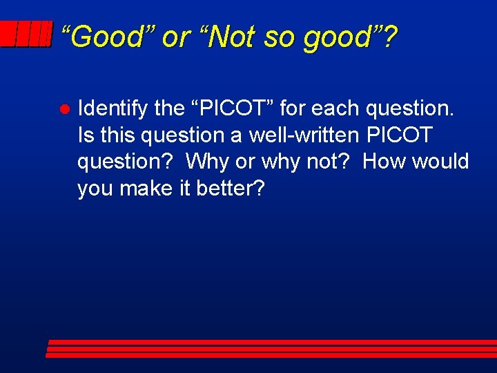 “Good” or “Not so good”? l Identify the “PICOT” for each question. Is this