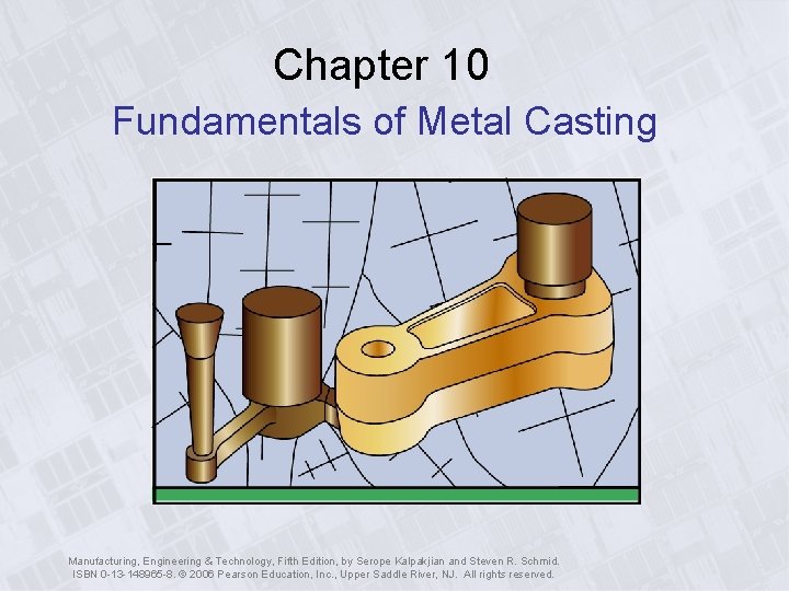 Chapter 10 Fundamentals of Metal Casting Manufacturing, Engineering & Technology, Fifth Edition, by Serope