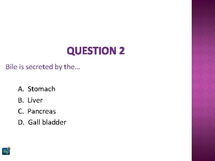 QUESTION 2 Bile is secreted by the… A. B. C. D. Stomach Liver Pancreas