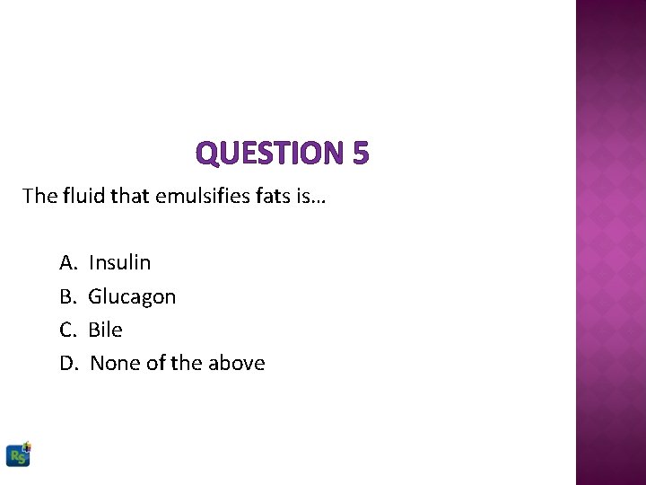 QUESTION 5 The fluid that emulsifies fats is… A. B. C. D. Insulin Glucagon