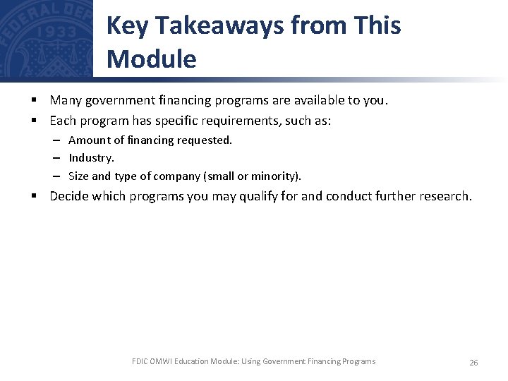 Key Takeaways from This Module § Many government financing programs are available to you.