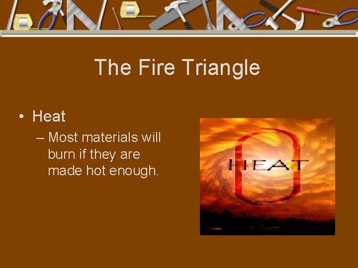 The Fire Triangle • Heat – Most materials will burn if they are made