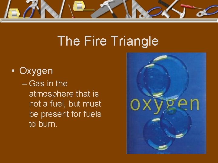 The Fire Triangle • Oxygen – Gas in the atmosphere that is not a