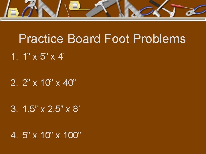 Practice Board Foot Problems 1. 1” x 5” x 4’ 2. 2” x 10”