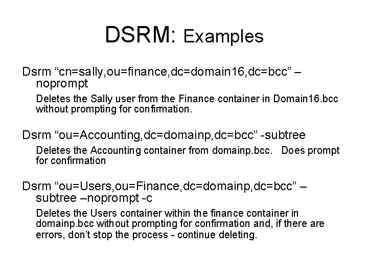 DSRM: Examples Dsrm “cn=sally, ou=finance, dc=domain 16, dc=bcc” – noprompt Deletes the Sally user