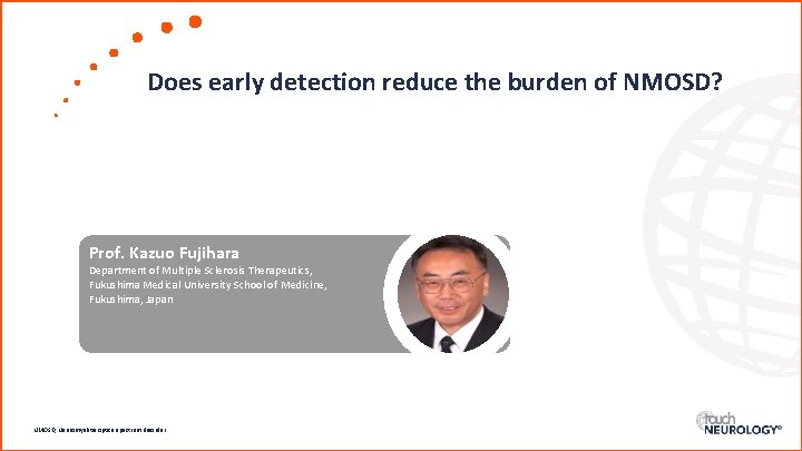 Does early detection reduce the burden of NMOSD? Prof. Kazuo Fujihara Department of Multiple