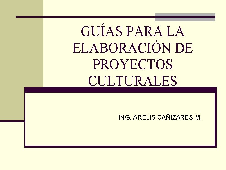 GUÍAS PARA LA ELABORACIÓN DE PROYECTOS CULTURALES ING. ARELIS CAÑIZARES M. 