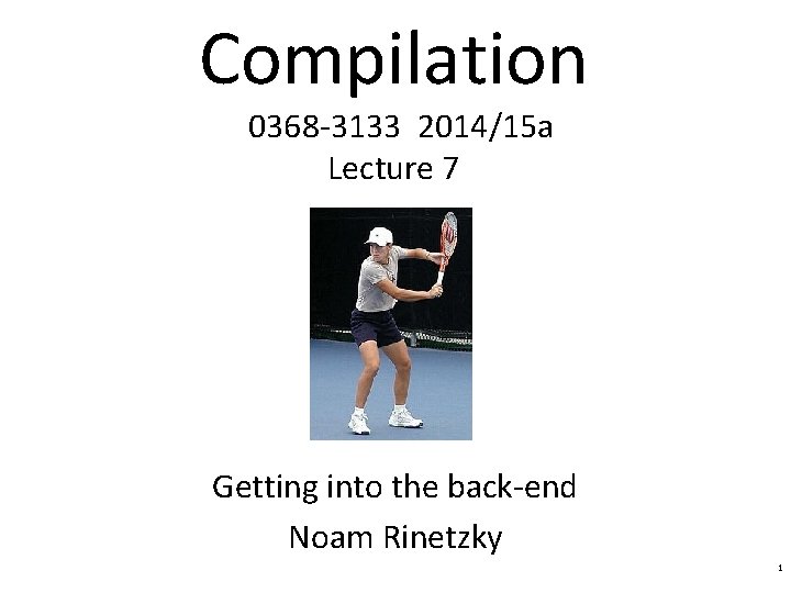 Compilation 0368 -3133 2014/15 a Lecture 7 Getting into the back-end Noam Rinetzky 1
