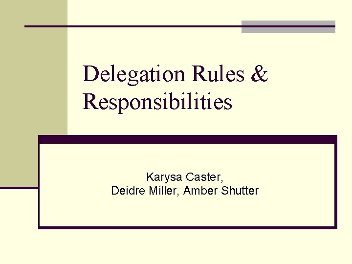 Delegation Rules & Responsibilities Karysa Caster, Deidre Miller, Amber Shutter 
