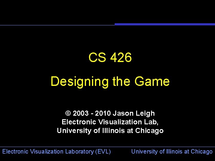 CS 426 Designing the Game © 2003 - 2010 Jason Leigh Electronic Visualization Lab,