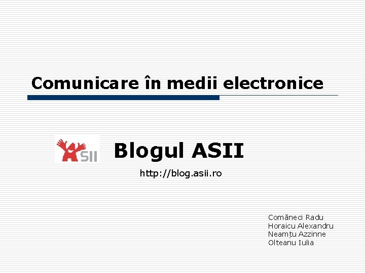 Comunicare în medii electronice Blogul ASII http: //blog. asii. ro Comăneci Radu Horaicu Alexandru