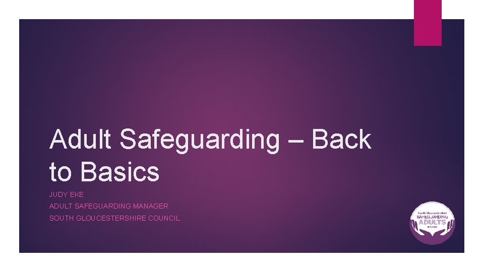 Adult Safeguarding – Back to Basics JUDY EKE ADULT SAFEGUARDING MANAGER SOUTH GLOUCESTERSHIRE COUNCIL
