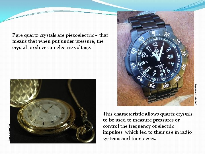 Pure quartz crystals are piezoelectric – that means that when put under pressure, the