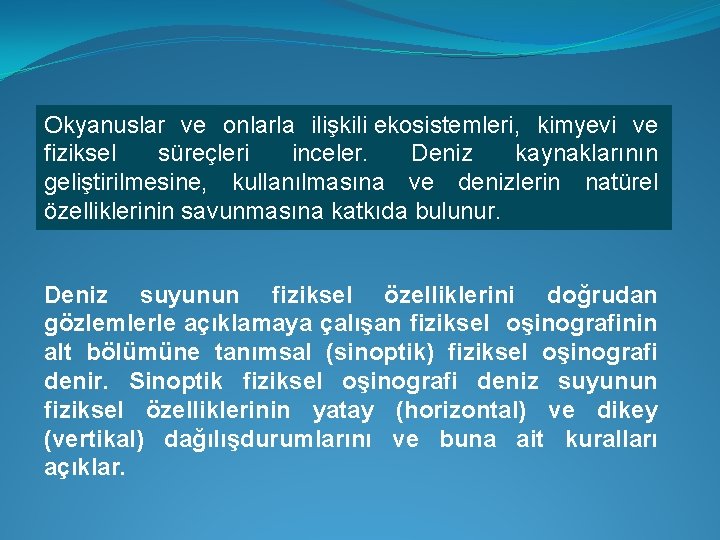 Okyanuslar ve onlarla ilişkili ekosistemleri, kimyevi ve fiziksel süreçleri inceler. Deniz kaynaklarının geliştirilmesine, kullanılmasına