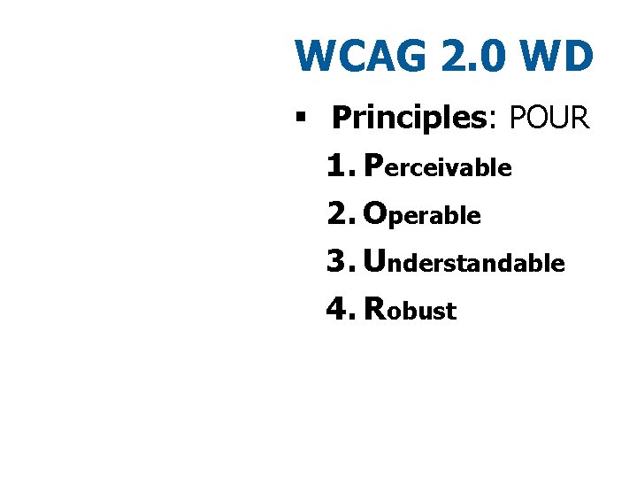 WCAG 2. 0 WD § Principles: POUR 1. Perceivable 2. Operable 3. Understandable 4.