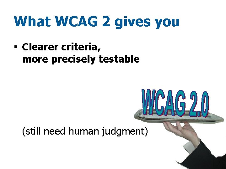 What WCAG 2 gives you § Clearer criteria, more precisely testable (still need human