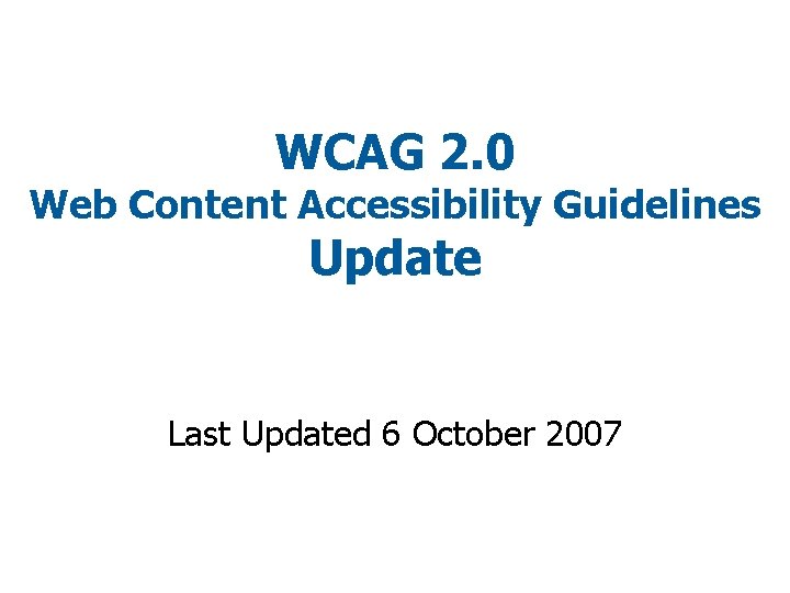 WCAG 2. 0 Web Content Accessibility Guidelines Update Last Updated 6 October 2007 