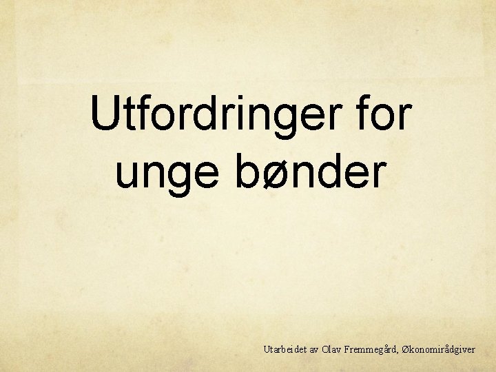 Utfordringer for unge bønder Utarbeidet av Olav Fremmegård, Økonomirådgiver 