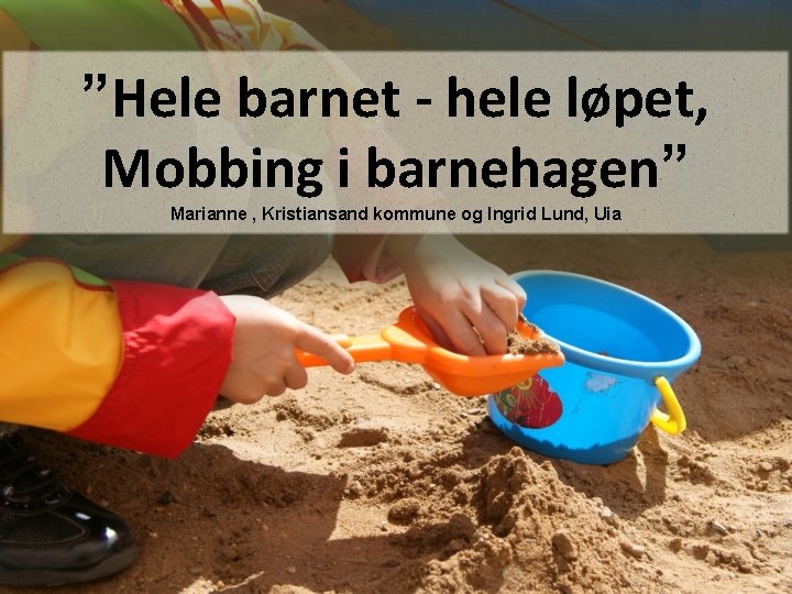 ”Hele barnet - hele løpet, Mobbing i barnehagen” Marianne , Kristiansand kommune og Ingrid