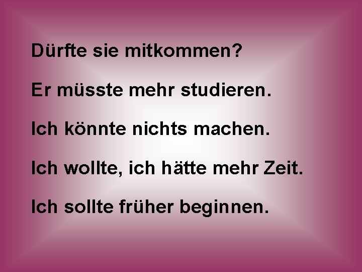 Dürfte sie mitkommen? Er müsste mehr studieren. Ich könnte nichts machen. Ich wollte, ich