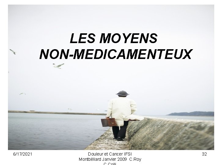 LES MOYENS NON-MEDICAMENTEUX 6/17/2021 Douleur et Cancer IFSI Montbéliard Janvier 2009 C. Roy 32