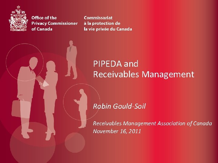 PIPEDA and Receivables Management Robin Gould-Soil Receivables Management Association of Canada November 16, 2011