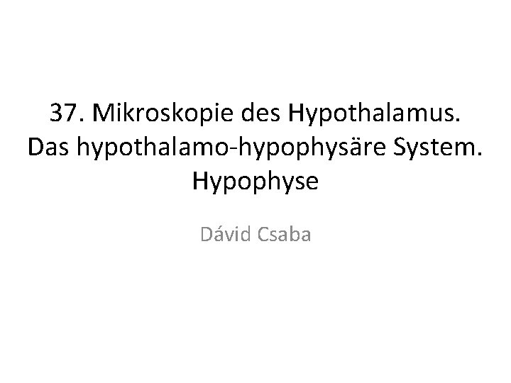 37. Mikroskopie des Hypothalamus. Das hypothalamo-hypophysäre System. Hypophyse Dávid Csaba 37. Mikroskopie des Hypothalamus. Das hypothalamo-hypophysäre System. Hypophyse Dávid Csaba