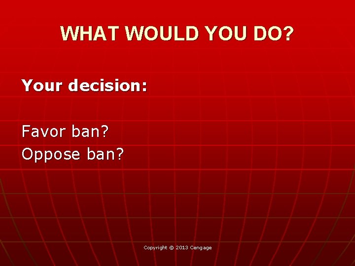 WHAT WOULD YOU DO? Your decision: Favor ban? Oppose ban? Copyright © 2013 Cengage