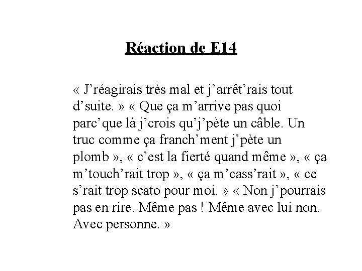 Réaction de E 14 « J’réagirais très mal et j’arrêt’rais tout d’suite. » «