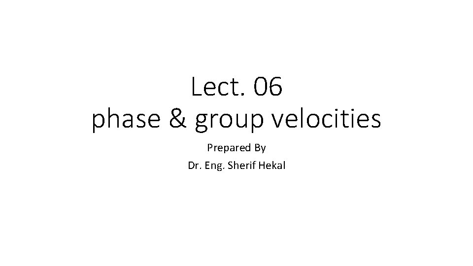 Lect. 06 phase & group velocities Prepared By Dr. Eng. Sherif Hekal 