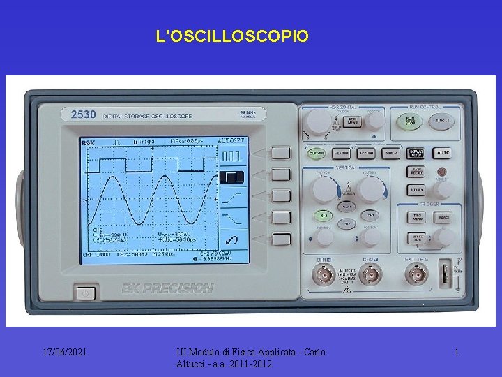 L’OSCILLOSCOPIO 17/06/2021 III Modulo di Fisica Applicata Carlo Altucci a. a. 2011 2012 1