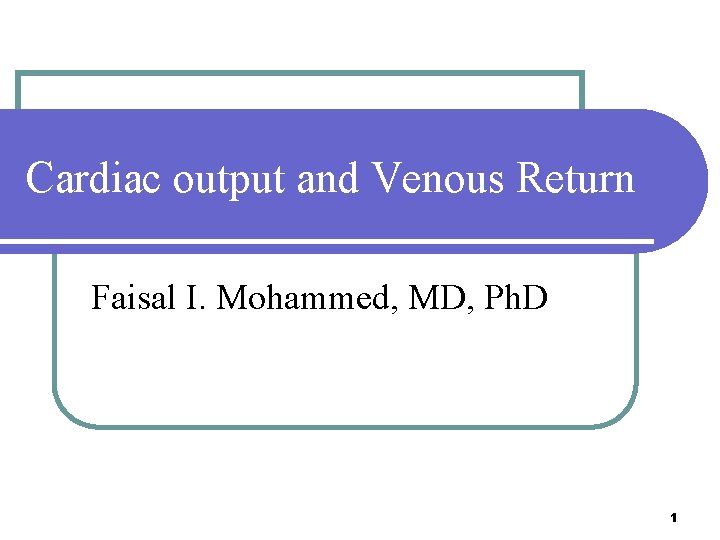 Cardiac output and Venous Return Faisal I. Mohammed, MD, Ph. D 1 Cardiac output and Venous Return Faisal I. Mohammed, MD, Ph. D 1