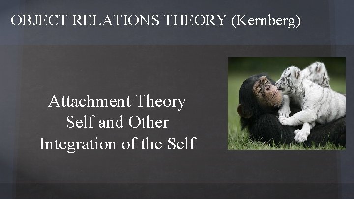 OBJECT RELATIONS THEORY (Kernberg) Attachment Theory Self and Other Integration of the Self 