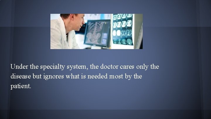 Under the specialty system, the doctor cares only the disease but ignores what is