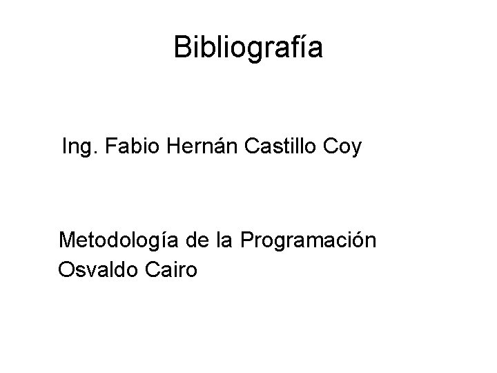 Bibliografía Ing. Fabio Hernán Castillo Coy Metodología de la Programación Osvaldo Cairo Bibliografía Ing. Fabio Hernán Castillo Coy Metodología de la Programación Osvaldo Cairo
