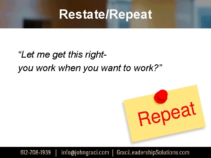 Restate/Repeat “Let me get this rightyou work when you want to work? ” 