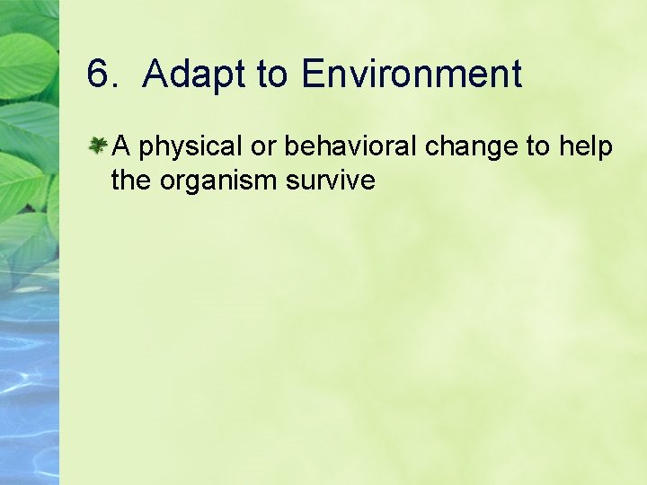 6. Adapt to Environment A physical or behavioral change to help the organism survive