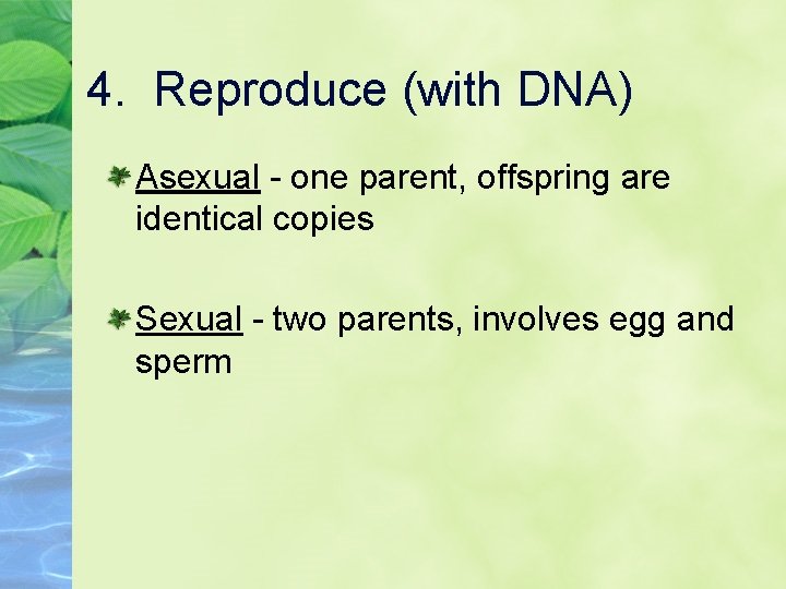 4. Reproduce (with DNA) Asexual - one parent, offspring are identical copies Sexual -