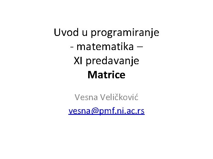 Uvod u programiranje - matematika – XI predavanje Matrice Vesna Veličković vesna@pmf. ni. ac.